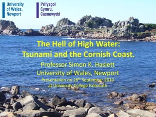 The Hell of High Water:Tsunami and the Cornish Coast. Professor Simon K. Haslett University of Wales, Newport Presentation on 28th September 2010  at University College Falmouth 