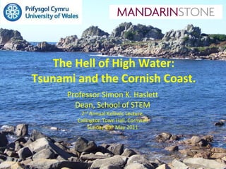 The Hell of High Water: Tsunami and the Cornish Coast. Professor Simon K. Haslett Dean, School of STEM 2 nd  Annual Kelliwic Lecture, Callington Town Hall, Cornwall Sunday 29 th  May 2011 