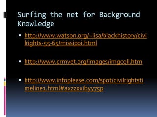 Surfing the net for Background Knowledgehttp://www.watson.org/~lisa/blackhistory/civilrights-55-65/missippi.htmlhttp://www.crmvet.org/images/imgcoll.htmhttp://www.infoplease.com/spot/civilrightstimeline1.html#axzz0xibyy75p