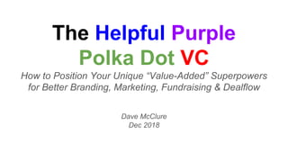 The Helpful Purple
Polka Dot VC
How to Position Your Unique “Value-Added” Superpowers
for Better Branding, Marketing, Fundraising & Dealflow
Dave McClure
Dec 2018
 