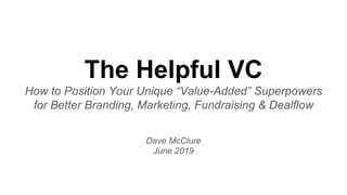 The Helpful VC
How to Position Your Unique “Value-Added” Superpowers
for Better Branding, Marketing, Fundraising & Dealflow
Dave McClure
June 2019
 