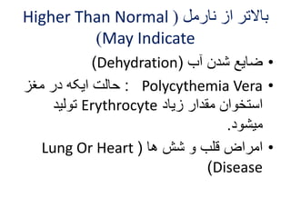 Higher Than Normal ( بالاتر از نارمل 
)May Indicate 
)Dehydration( • ضایع شدن آب 
حالت ایکه در مغز : Polycythemia Vera • 
تولید Erythrocyte استخوان مقدار زیاد 
میشود. 
Lung Or Heart ( • امراض قلب و شش ها 
)Disease 
 