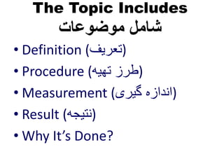 The Topic Includes 
شامل موضوعات 
• Definition ( (تعریف 
• Procedure ( (طرز تهیه 
•Measurement ( (اندازه گیری 
• Result ( (نتیجه 
• Why It’s Done? 
 
