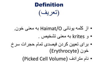 Definition 
)تعریف( 
به معنی خون. Haimat/O • از کلمه یونانی 
به معنی تشخیص . krites • و 
• برای تعیین کردن فیصدی تمام حجرات سرخ 
)Erythrocyte( خون 
)Picked Cell Volume( • نام مترادف 
 