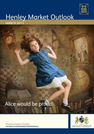 Henley Market Outlook
MARCH 2013




Alice would be proud!


Hong Kong | Singapore | Shanghai
THE WEALTH MANAGEMENT PROFESSIONALS
 