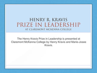 The Henry Kravis Prize in Leadership is presented at
Claremont McKenna College by Henry Kravis and Marie-Josee
Kravis.
 