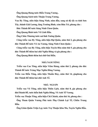 6
Ông Quang Hưng tước Hiển Trung Vương .
Ông Quang Sách tước Thuận Trung Vương.
Vua Hy Tông, niên hiệu Sùng Ninh, năm đầu, sang sứ đệ sắc ra tỉnh Sơn
Tây, thành Giải Lương, làng Trường Bình, xóm Bửu Trì, phong cho :
Đức Thánh Đế tước Sùng Ninh Chơn Quân.
Ông Quang Bình tước Võ Linh Hầu.
Ông Châu Thương tước oai linh Tướng Quân.
Cũng triều vua Hy Tông, niên hiệu Đại Quân, năm thứ 2, gia phong cho
đức Thánh Đế tước Võ An Vương. Sùng Ninh Chơn Quân :
Cũng triều vua Hy Tông, niên hiệu Tuyên Hòa năm thứ 5, gia phong cho
đức Thánh Đế thêm hai chữ Nghĩa Dõng và gia phong cho :
Ông Quang Bình thêm hai chữ Oai Hiển.
NHÀ NAM TỐNG
Triều vua Cao Tông, niên hiệu Viêm Hưng, năm thứ 2, phong cho đức
Thánh Đế tước Tráng Mục Nghĩa Dõng Vương.
Triều vua Hiếu Tông, niên hiệu Thuần Huy, năm thứ 14, giaphong cho
đức Thánh Đế thêm hai chữ Anh Tế.
NHÀ NGUƠN
Triều vua Võ Tông, niên hiệu Thiên Lịch, năm thứ 8, gia phong cho
đứcThánh Đế, tước hiển linh Nghĩa Dõng, Võ Anh Tế Vương.
Triều vua Thuận Tông, niên hiệu Chí Chánh, năm thú 16, phong cho :
Ông Tham Quân Vương Phủ tước Phụ Chánh Lợi Tế, Chiêu Trung
Hầu.
Ông Giám Quân Triệu Lụy tước Trợ Thuận Khu Ma, Tuyên Nghĩa Hầu.
 