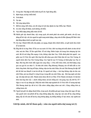 68
2. Trong bức Nhị thập tứ hiếu thiên hạ để cho Ngài đứng đầu.
3. Bịnh hoạn, tai hại, khốn khổ.
4. Trời đánh.
5. Tự vận.
6. Tội càng nặng thêm.
7. Biết ăn năng, biết chừa, cải, thì cũng trở nên bực Quân tử, bực Hiền, bực Thánh.
8. Là sớm viếng tối thăm, nuôi dưỡng chi hiếu.
9. Việc Hiếu đặng đứng đầu trăm nết tốt.
10. Muốn giữ việc thanh liêm, việc trong sạch, thì mình phải răn mình, giữ minh, cho kỹ can,
đừng để hở việc chi cho người ta nghi nang mình đặng, cũng như là Đức Quang Đế bĩnh chúc
đạt đáng đặng tránh sự nghi nan vậy.
11. Các bực Thánh Hiền đều thủ phận, an mạng, thuận thời, thính thiên, cứ giữ mình theo kinh
lễ và kinh thi.
12. Ông Bá Gi và ông Thúc Tề là con vua nước Cô Trúc. Khi vua băng thì triều đình cứ theo lời di
chúc mà tôn Thúc Tề lên ngôi.Thúc Tề nói rằng Thiên Luận chi trung bèn nhượng lại cho
anh. Bá Gi nói rằng Phu mạng vi tôn, không chịu làm Vua. Triều đình phải tôn người con
giữa vua Cô Trúc lên ngôi. Hai ông bèn dắt nhau qua nhà Châu làm tôi vua Văn Vương, là
người nhơn đức.Vua Văn Vương băng. Con Ngài là vua Võ Vương cử binh phạt vua Trụ vô
Đạo. Hai ông đón trước đầu ngựa mà cang rằng : « Cha chết chưa chôn, mà khởi động cang
qua sao gọi là con thảo ?». Tả hữu đòi chém. Ông Khương Thượng cản rồi biểu dắt ra cho
khỏi cổng binh. Hai ông hỗ thẹn, không chịu ăn lúa nhà Châu, lên núi Thú Dương ẩn dật. Hễ
đói thì hái rau khuyết vi mà ăn đỡ dạ. Có người nói rằng : « hai ông không chịu ăn lúa của
nhà Châu, mà rau khuyết vi cũng là mọc trong đất của nhà Châu, vậy. Hai ông nghe nói như
vậy thì nhịn đói mà chết. Thánh nhơn khen Bá Gi và Thúc Tề là Thánh chi thanh. Có bài thơ
khen hai ông như vầy : « danh chẳng tham, mà lợi chẳng mê ; kìa gang, hay sắt, hỡi Gi, Tề ?
Gặp xe vua võ, tay dừng lại .Thấy lão nhà Châu mặt ngoãnh đi. Cô Trúc hồn về sương mịt mịt.
Thú Dương danh lạc đã tri tri. Cầu nhơn chẳng đặng nhơn mà chớ ; Cũng chẳng hờn ai,
chẳng hoán chi.
13. Người mà giữ cho đặng thanh liêm, trong sạch, thì phẩm giá quý trọng cũng như ngọc tốt vậy.
Lấy quyền tước mà phỉnh dỗ họ cũng không đặng lấy, vàng bạc mà cám dỗ họ cũng không
đặng, lấy sắc tốt cám dỗ mà họ cũng không đặng, họ khắng khắng về việc nhơn, việc nghĩa mà
thôi.
Giữ lộc mình, chớ hề tham quấy ; xâm của người miêu duệ mang tai (1)
 