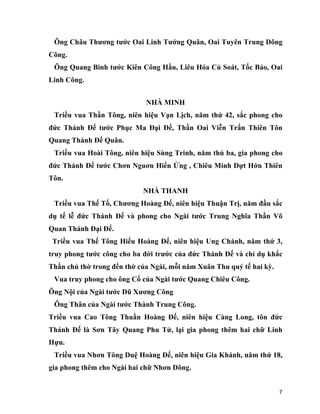 7
Ông Châu Thương tước Oai Linh Tướng Quân, Oai Tuyên Trung Dõng
Công.
Ông Quang Bình tước Kiên Công Hầu, Liêu Hóa Củ Soát, Tốc Bảo, Oai
Linh Công.
NHÀ MINH
Triều vua Thần Tông, niên hiệu Vạn Lịch, năm thứ 42, sắc phong cho
đức Thánh Đế tước Phục Ma Đại Đế, Thần Oai Viễn Trấn Thiên Tôn
Quang Thánh Đế Quân.
Triều vua Hoài Tông, niên hiệu Sùng Trinh, năm thú ba, gia phong cho
đức Thánh Đế tước Chơn Nguơn Hiển Ứng , Chiêu Minh Dựt Hớn Thiên
Tôn.
NHÀ THANH
Triều vua Thế Tổ, Chương Hoàng Đế, niên hiệu Thuận Trị, năm đầu sắc
dụ tế lễ đức Thánh Đế và phong cho Ngài tước Trung Nghĩa Thần Võ
Quan Thánh Đại Đế.
Triều vua Thế Tông Hiếu Hoàng Đế, niên hiệu Ung Chánh, năm thứ 3,
truy phong tước công cho ba đời trước của đức Thánh Đế và chỉ dụ khắc
Thần chủ thờ trong đền thờ của Ngài, mỗi năm Xuân Thu quý tế hai kỳ.
Vua truy phong cho ông Cố của Ngài tước Quang Chiêu Công.
Ông Nội của Ngài tước Dũ Xương Công
Ông Thân của Ngài tước Thành Trung Công.
Triều vua Cao Tông Thuần Hoàng Đế, niên hiệu Càng Long, tôn đức
Thánh Đế là Sơn Tây Quang Phu Tử, lại gia phong thêm hai chữ Linh
Hựu.
Triều vua Nhơn Tông Duệ Hoàng Đế, niên hiệu Gia Khánh, năm thứ 18,
gia phong thêm cho Ngài hai chữ Nhơn Dõng.
 