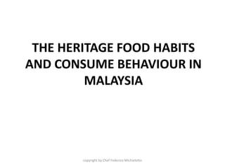 THE HERITAGE FOOD HABITS
AND CONSUME BEHAVIOUR IN
MALAYSIA
copyright by Chef Federico Michieletto
 