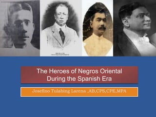 The Heroes of Negros Oriental
During the Spanish Era
Josefino Tulabing Larena ,AB,CPS,CPE,MPA
 