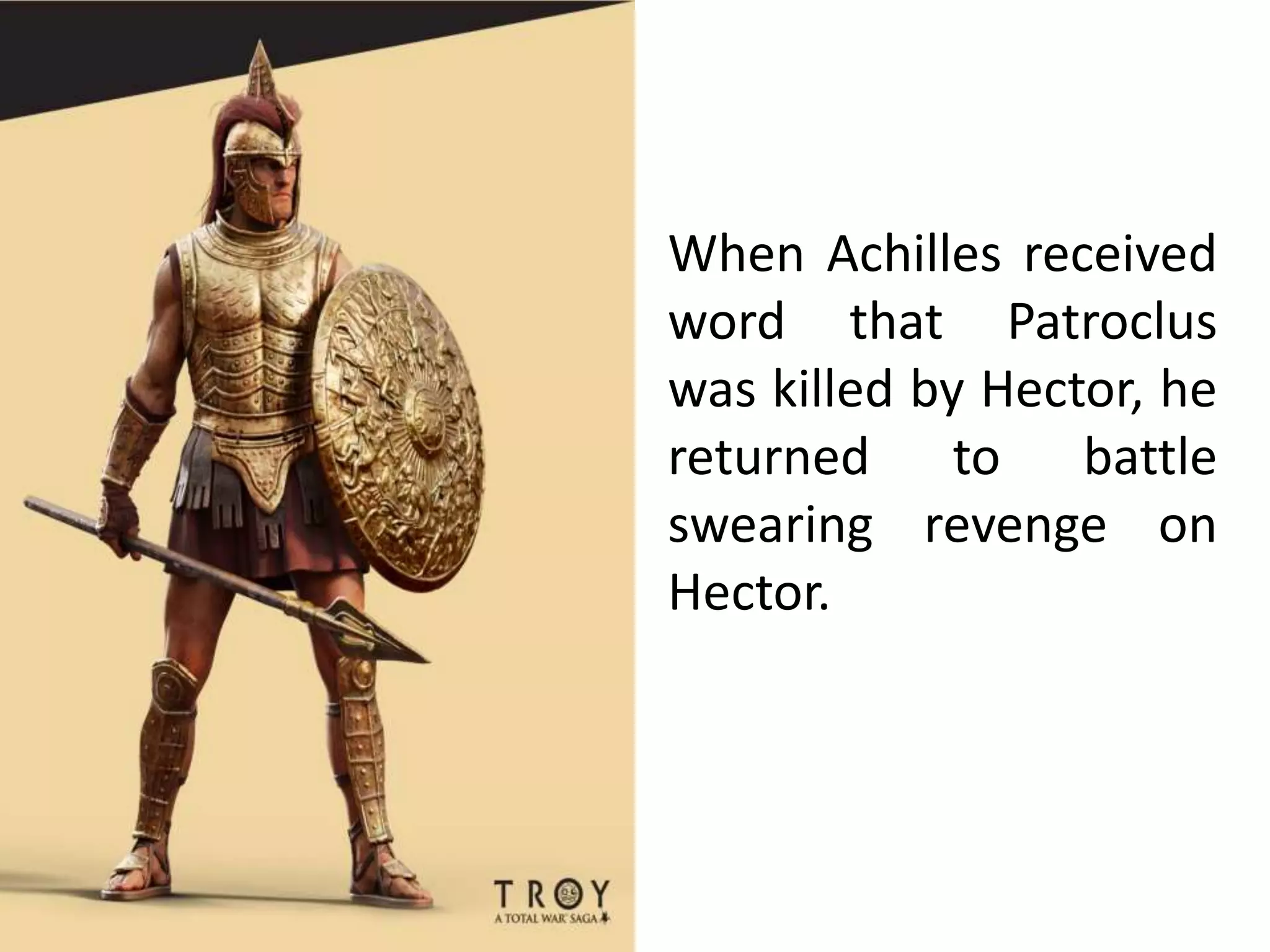When Achilles received
word that Patroclus
was killed by Hector, he
returned to battle
swearing revenge on
Hector.
 