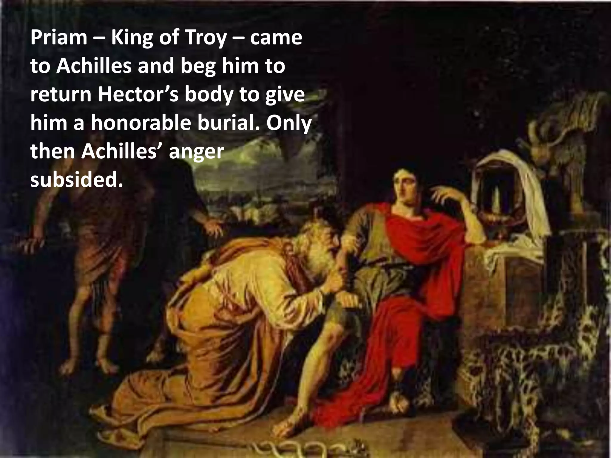 Priam – King of Troy – came
to Achilles and beg him to
return Hector’s body to give
him a honorable burial. Only
then Achilles’ anger
subsided.
 