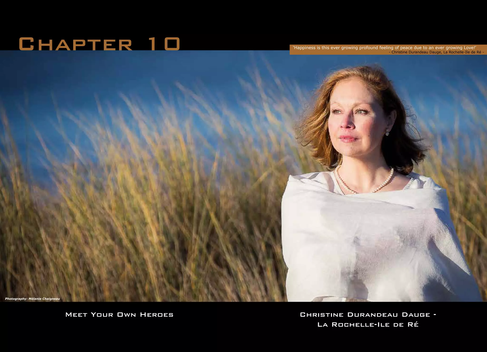 Meet Your Own Heroes
Chapter 10 ‘Happiness is this ever growing profound feeling of peace due to an ever growing Love!’
		 	 - Christine Durandeau Dauge, La Rochelle-Ile de Ré -
Christine Durandeau Dauge -
La Rochelle-Ile de Ré
Photography: Mélanie Chaigneau
 