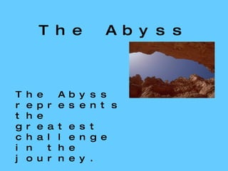 The Abyss The Abyss represents the greatest challenge in the journey. In the Abyss the hero faces his greatest fear, and must face it alone. 