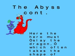 The Abyss cont. Here the hero must “slay the dragon,” which often takes the shape of something he dreads, or has repressed, or needs to resolve. 