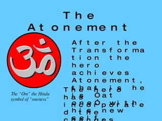 The Atonement After the Transformation the hero achieves Atonement, that is he is “at one” with his new self. The hero has incorporated the changes caused by the Journey and is “reborn” The “Om” the Hindu symbol of “oneness” 