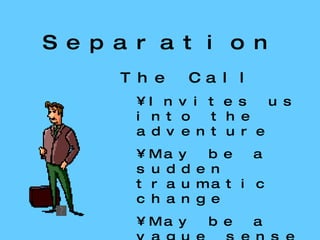 Separation The Call Invites us into the adventure May be a sudden traumatic change May be a vague sense of discontent. 