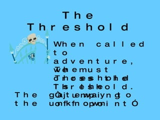 The Threshold When called to adventure, we must cross the Threshold. The Threshold is the “jumping off point” The gateway to the unknown 