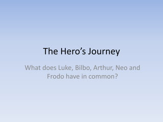 The Hero’s Journey
What does Luke, Bilbo, Arthur, Neo and
Frodo have in common?

 