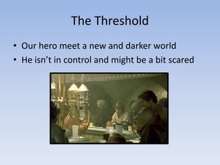 The Threshold
• Our hero meet a new and darker world
• He isn’t in control and might be a bit scared

 