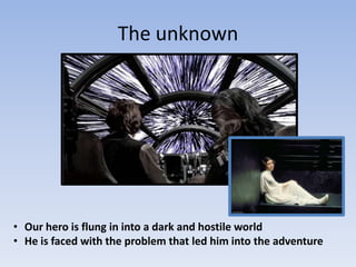 The unknown

• Our hero is flung in into a dark and hostile world
• He is faced with the problem that led him into the adventure

 