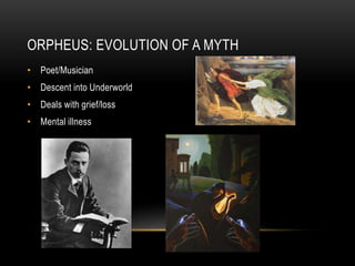 ORPHEUS: EVOLUTION OF A MYTH
• Poet/Musician
• Descent into Underworld
• Deals with grief/loss
• Mental illness
 