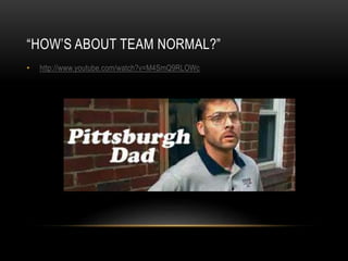 “HOW’S ABOUT TEAM NORMAL?”
• http://www.youtube.com/watch?v=M4SmQ9RLOWc
 