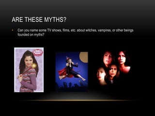 ARE THESE MYTHS?
• Can you name some TV shows, films, etc. about witches, vampires, or other beings
founded on myths?
 