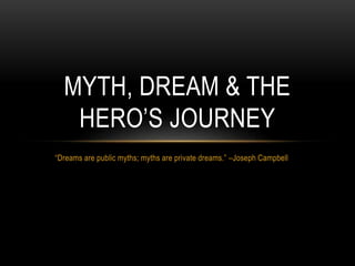 “Dreams are public myths; myths are private dreams.” –Joseph Campbell
MYTH, DREAM & THE
HERO’S JOURNEY
 