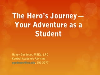 The Hero’s Journey—
 Your Adventure as a
      Student

Nancy Goodman, MSEd, LPC
Central Academic Advising
goodnanc@isu.edu, 282-3277
 