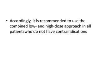 • Accordingly, it is recommended to use the
combined low- and high-dose approach in all
patientswho do not have contraindications
 