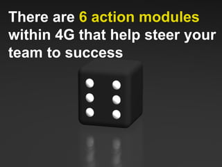 There are  6 action modules  within 4G that help steer your team to success 