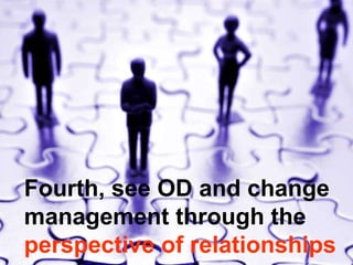 Fourth, see OD and change management through the  perspective of relationships 