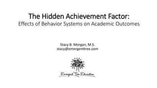The Hidden Achievement Factor:
Effects of Behavior Systems on Academic Outcomes
Stacy B. Morgan, M.S.
stacy@emergenttree.com
 
