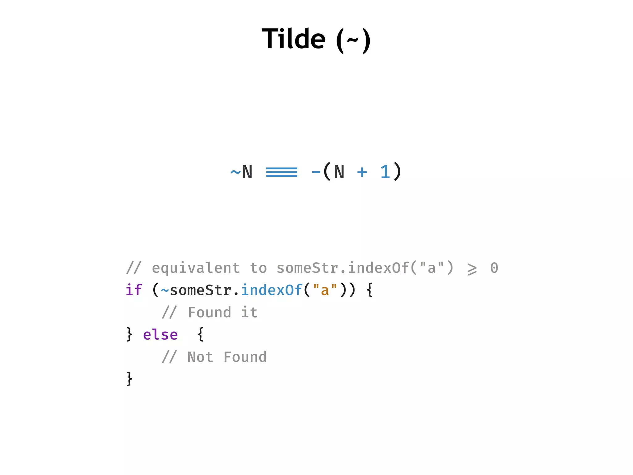 ~N !!=== -(N + 1)
Tilde (~)
!// equivalent to someStr.indexOf("a") !>= 0
if (~someStr.indexOf("a")) {
    !// Found it
} else {
    !// Not Found
}
 