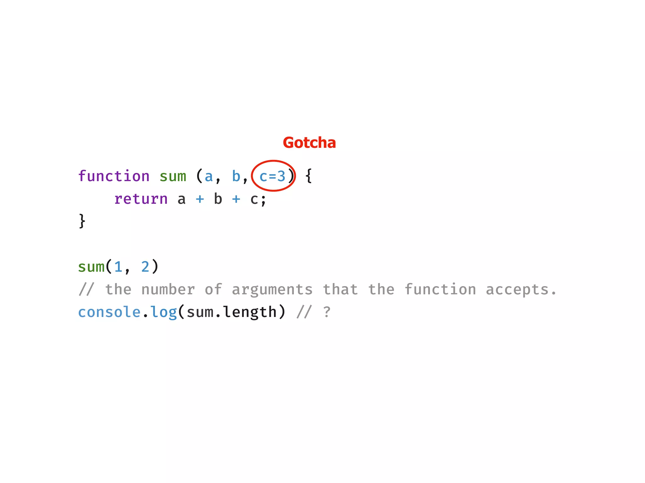 function sum (a, b, c=3) {
return a + b + c;
}
sum(1, 2)
!// the number of arguments that the function accepts.
console.log(sum.length) !// ?
Gotcha
 