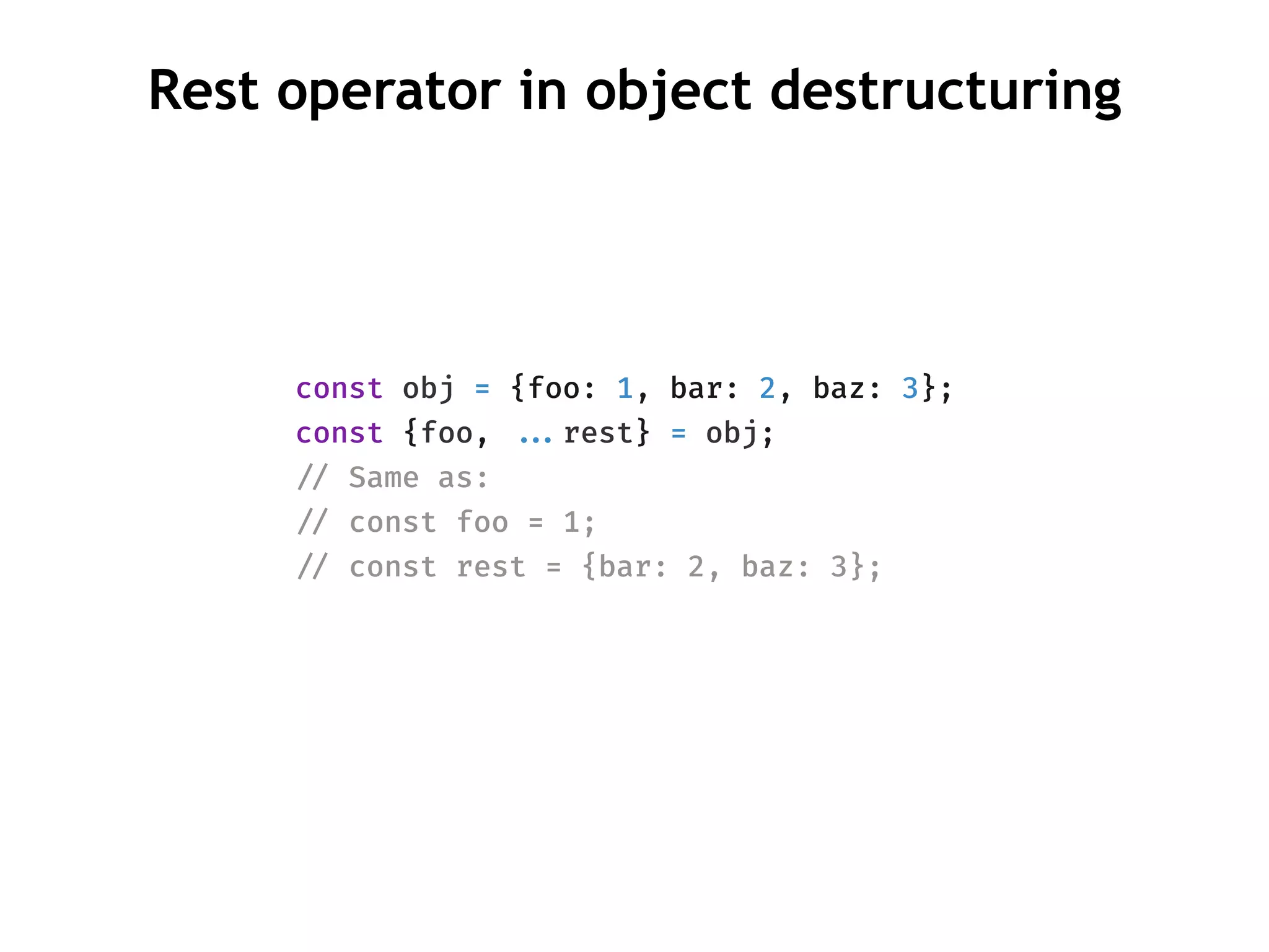 Rest operator in object destructuring
const obj = {foo: 1, bar: 2, baz: 3};
const {foo, !!...rest} = obj;
!// Same as:
!// const foo = 1;
!// const rest = {bar: 2, baz: 3};
 