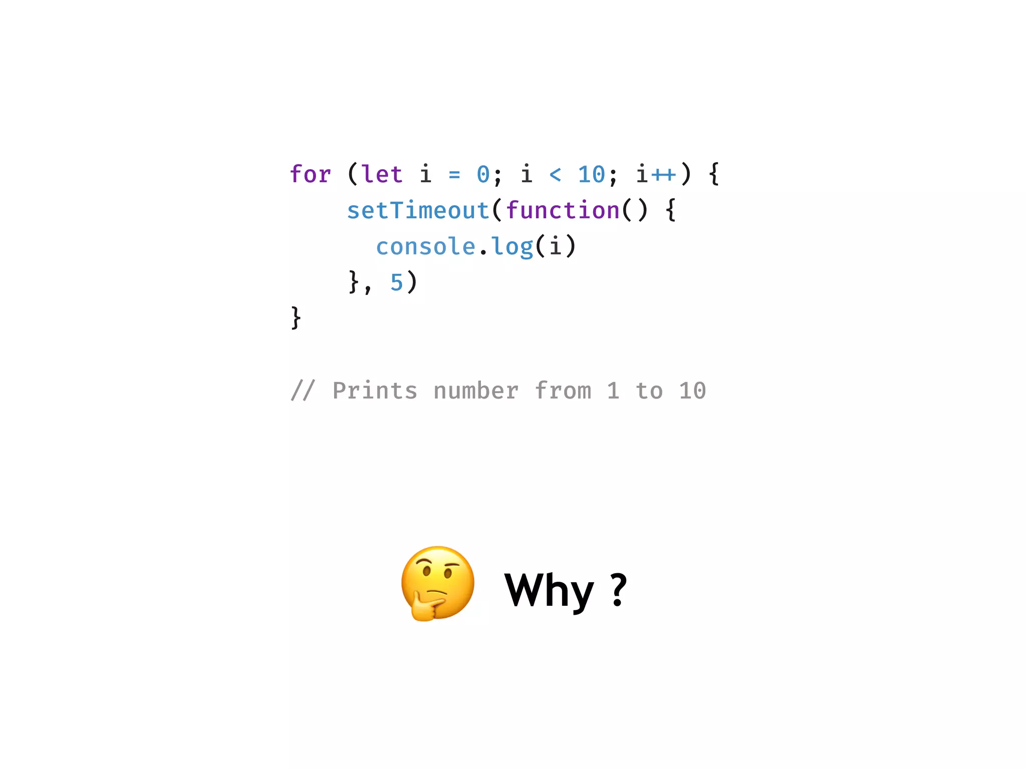 for (let i = 0; i < 10; i!++) {
setTimeout(function() {
console.log(i)
}, 5)
}
!// Prints number from 1 to 10
🤔 Why ?
 