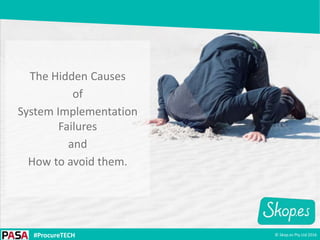 © Skop.es Pty Ltd 2016#ProcureTECH
The Hidden Causes
of
System Implementation
Failures
and
How to avoid them.
 