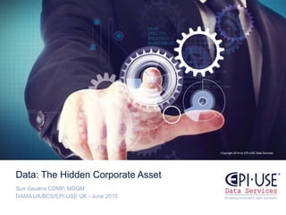 Copyright 2014 by EPI-USE Data Services
Data: The Hidden Corporate Asset
Sue Geuens CDMP, MDQM
DAMA UK/BCS/EPI-USE UK - June 2015
 