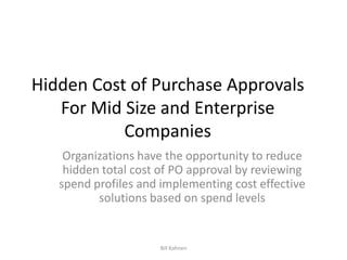 Hidden Cost of Purchase Approvals
For Mid Size and Enterprise
Companies
Organizations have the opportunity to reduce
hidden total cost of PO approval by reviewing
spend profiles and implementing cost effective
solutions based on spend levels

Bill Kohnen

 