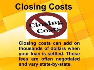 Closing Costs
Closing costs can add on
thousands of dollars when
your loan is settled. Those
fees are often negotiated
and vary state-by-state.
 