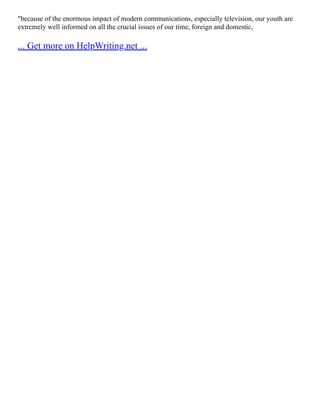 "because of the enormous impact of modern communications, especially television, our youth are
extremely well informed on all the crucial issues of our time, foreign and domestic,
... Get more on HelpWriting.net ...
 