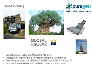 Good morning…




•   Mark Blunden – Sales and Marketing Manager
•   President of Weymouth & Portland Chamber of Commerce
•   Previously at Intersolar, ICP Solar and Global Solar in Tucson, AZ
•   Interest in the environment and earth matters…and trees
 