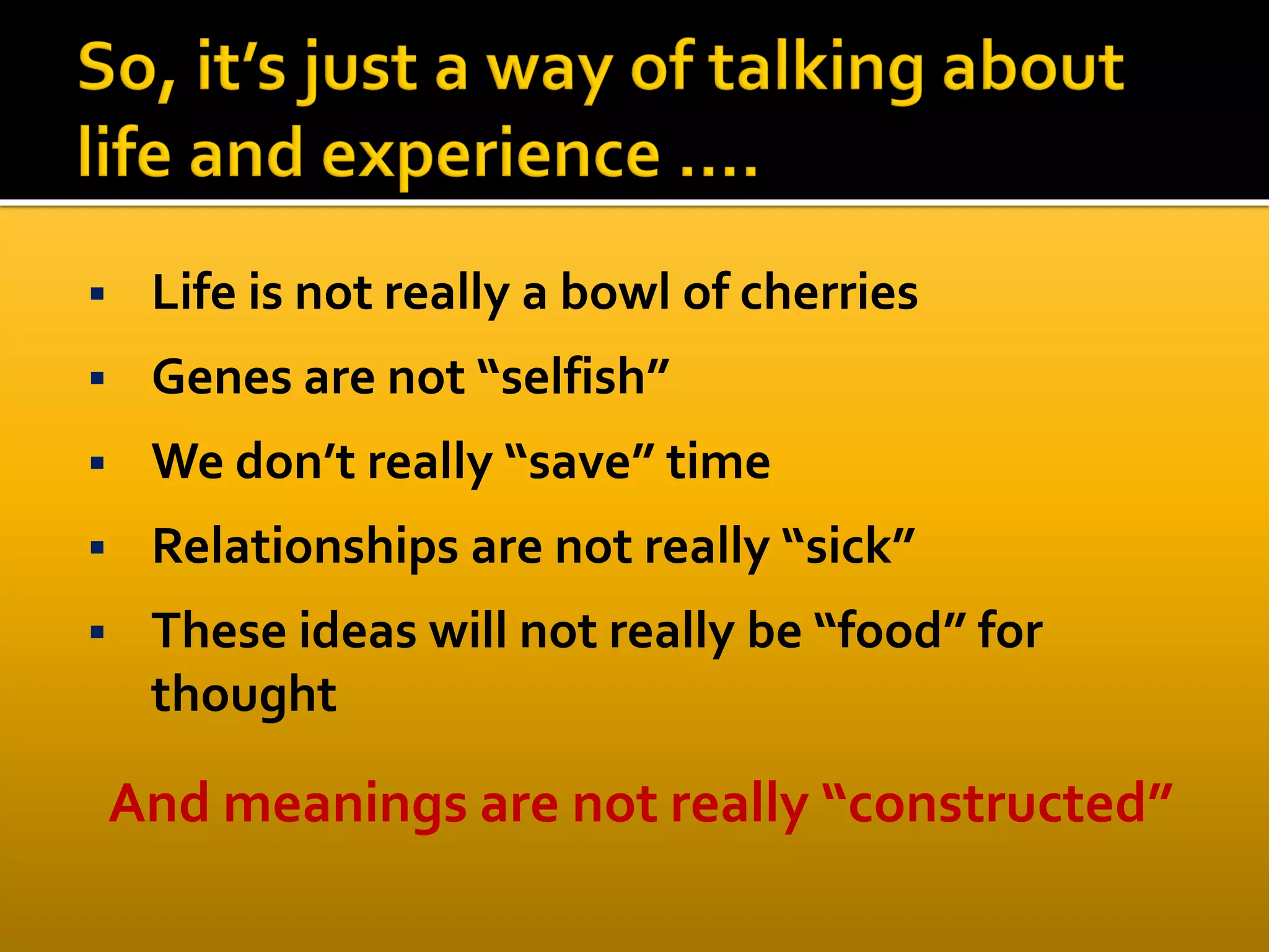  Life is not really a bowl of cherries
 Genes are not “selfish”
 We don’t really “save” time
 Relationships are not really “sick”
 These ideas will not really be “food” for
thought
And meanings are not really “constructed”
 