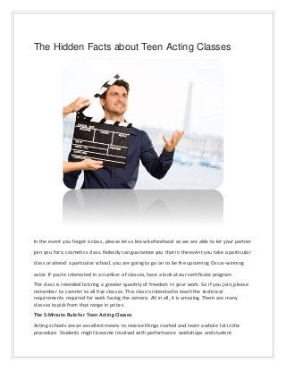 The Hidden Facts about Teen Acting Classes
In the event you forget a class, please let us know beforehand so we are able to let your partner
join you for a cosmetics class. Nobody can guarantee you that in the event you take a particular
class or attend a particular school, you are going to go on to be the upcoming Oscar-winning
actor. If you're interested in a number of classes, have a look at our certificate program.
The class is intended to bring a greater quantity of freedom in your work. So if you join, please
remember to commit to all five classes. This class is intended to teach the technical
requirements required for work facing the camera. All in all, it is amazing. There are many
classes to pick from that range in prices.
The 5-Minute Rule for Teen Acting Classes
Acting schools are an excellent means to receive things started and learn a whole lot in the
procedure. Students might become involved with performance workshops and student
 