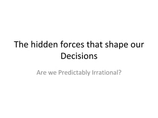 The hidden forces that shape our Decisions Are we Predictably Irrational? 