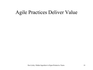 Agile Practices Deliver Value
Ron Lichty: Hidden Ingredient in Hyper-Productive Teams 14
 