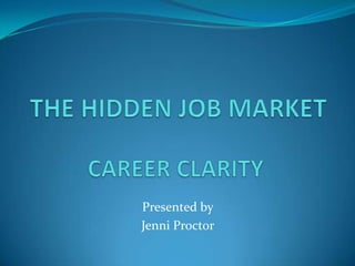 THE HIDDEN JOB MARKET CAREER CLARITY Presented by  Jenni Proctor  
